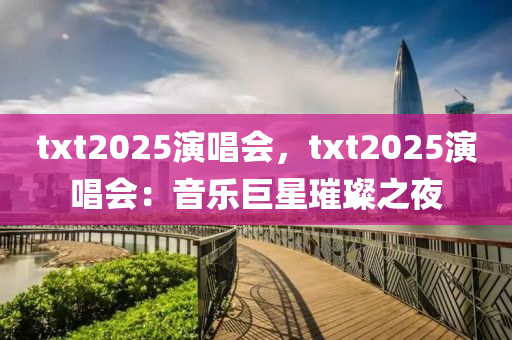 txt2025演唱會(huì)，txt2025演唱會(huì)：音樂(lè)巨星璀璨之夜