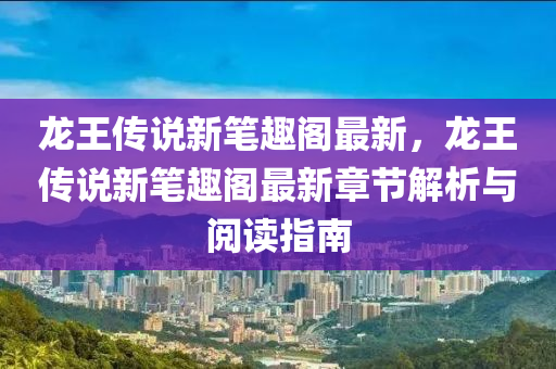 龍王傳說(shuō)新筆趣閣最新，龍王傳說(shuō)新筆趣閣最新章節(jié)解析與閱讀指南