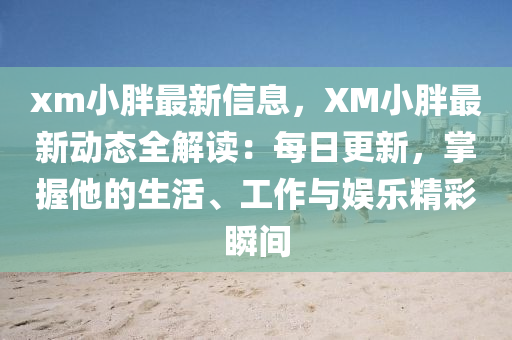 xm小胖最新信息，XM小胖最新動(dòng)態(tài)全解讀：每日更新，掌握他的生活、工作與娛樂(lè)精彩瞬間