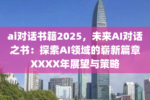 ai對話書籍2025，未來AI對話之書：探索AI領(lǐng)域的嶄新篇章XXXX年展望與策略