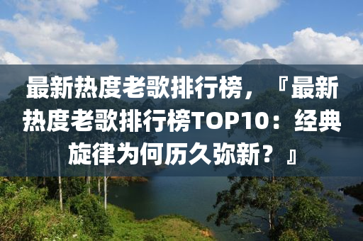 最新熱度老歌排行榜，『最新熱度老歌排行榜TOP10：經(jīng)典旋律為何歷久彌新？』