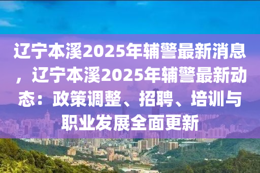 遼寧本溪2025年輔警最新消息，遼寧本溪2025年輔警最新動態(tài)：政策調(diào)整、招聘、培訓與職業(yè)發(fā)展全面更新