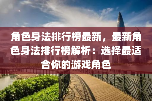 角色身法排行榜最新，最新角色身法排行榜解析：選擇最適合你的游戲角色