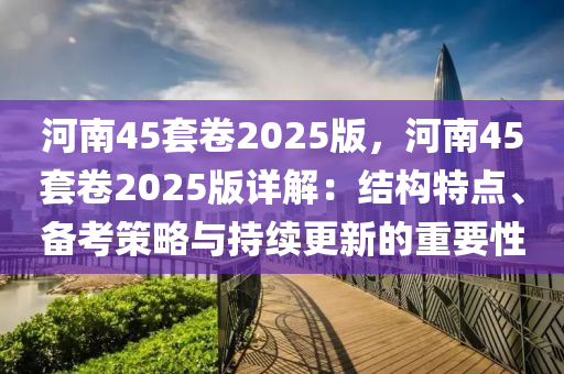 河南45套卷2025版，河南45套卷2025版詳解：結(jié)構(gòu)特點、備考策略與持續(xù)更新的重要性