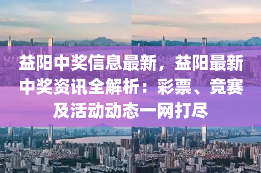 益陽中獎信息最新，益陽最新中獎資訊全解析：彩票、競賽及活動動態(tài)一網(wǎng)打盡