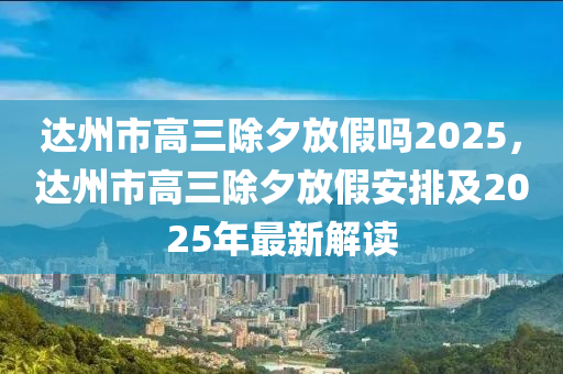 達(dá)州市高三除夕放假嗎2025，達(dá)州市高三除夕放假安排及2025年最新解讀