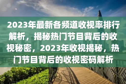 2023年最新各頻道收視率排行解析，揭秘?zé)衢T節(jié)目背后的收視秘密，2023年收視揭秘，熱門節(jié)目背后的收視密碼解析