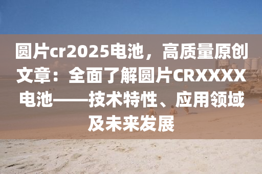 圓片cr2025電池，高質(zhì)量原創(chuàng)文章：全面了解圓片CRXXXX電池——技術(shù)特性、應(yīng)用領(lǐng)域及未來發(fā)展