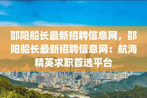 邵陽船長最新招聘信息網，邵陽船長最新招聘信息網：航海精英求職首選平臺