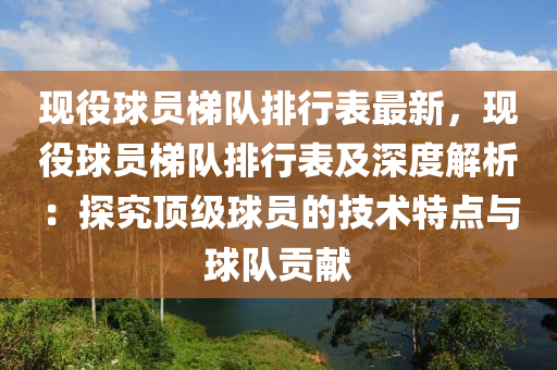 現役球員梯隊排行表最新，現役球員梯隊排行表及深度解析：探究頂級球員的技術特點與球隊貢獻