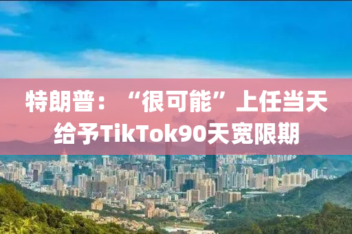 特朗普：“很可能”上任當天給予TikTok90天寬限期