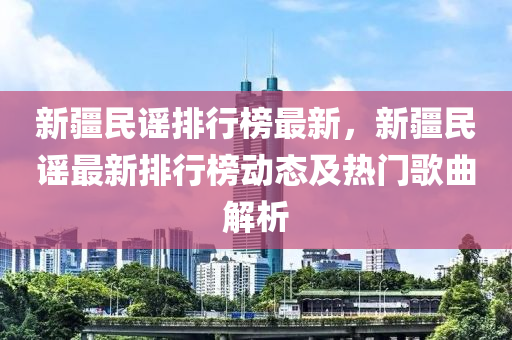 新疆民謠排行榜最新，新疆民謠最新排行榜動(dòng)態(tài)及熱門歌曲解析