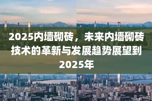 2025內(nèi)墻砌磚，未來內(nèi)墻砌磚技術(shù)的革新與發(fā)展趨勢展望到2025年