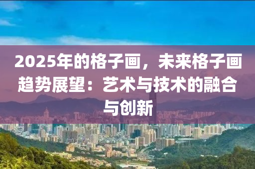 2025年的格子畫，未來格子畫趨勢展望：藝術(shù)與技術(shù)的融合與創(chuàng)新