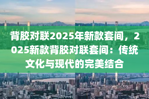 背膠對聯(lián)2025年新款套間，2025新款背膠對聯(lián)套間：傳統(tǒng)文化與現(xiàn)代的完美結合