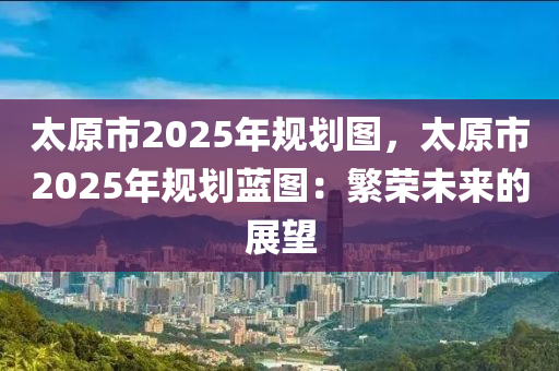 太原市2025年規(guī)劃圖，太原市2025年規(guī)劃藍(lán)圖：繁榮未來的展望