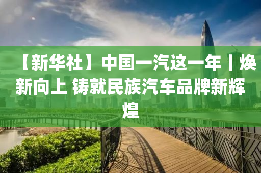 【新華社】中國一汽這一年丨煥新向上 鑄就民族汽車品牌新輝煌