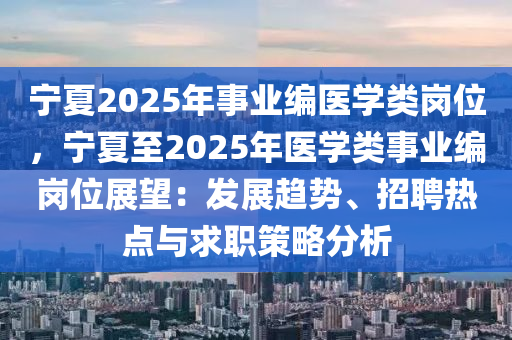 寧夏2025年事業(yè)編醫(yī)學類崗位，寧夏至2025年醫(yī)學類事業(yè)編崗位展望：發(fā)展趨勢、招聘熱點與求職策略分析