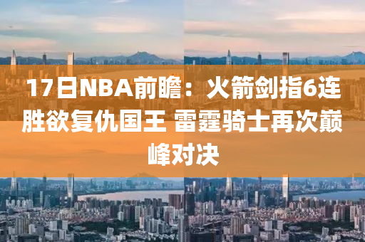 17日NBA前瞻：火箭劍指6連勝欲復(fù)仇國(guó)王 雷霆騎士再次巔峰對(duì)決