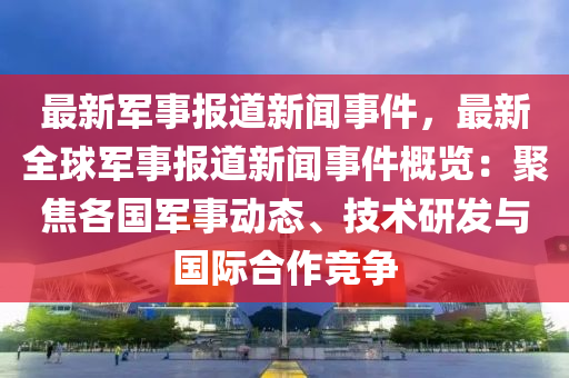 最新軍事報(bào)道新聞事件，最新全球軍事報(bào)道新聞事件概覽：聚焦各國(guó)軍事動(dòng)態(tài)、技術(shù)研發(fā)與國(guó)際合作競(jìng)爭(zhēng)