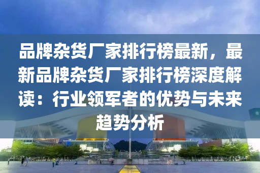 品牌雜貨廠家排行榜最新，最新品牌雜貨廠家排行榜深度解讀：行業(yè)領(lǐng)軍者的優(yōu)勢(shì)與未來(lái)趨勢(shì)分析