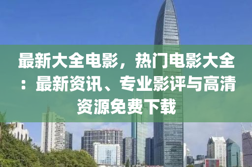 最新大全電影，熱門電影大全：最新資訊、專業(yè)影評(píng)與高清資源免費(fèi)下載