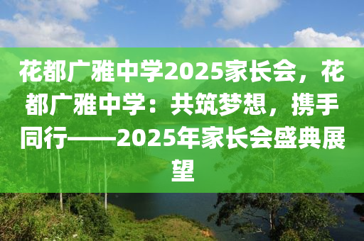 花都廣雅中學(xué)2025家長(zhǎng)會(huì)，花都廣雅中學(xué)：共筑夢(mèng)想，攜手同行——2025年家長(zhǎng)會(huì)盛典展望