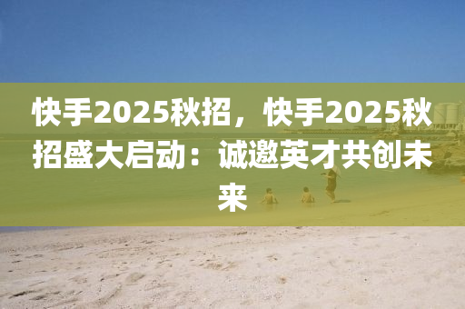 快手2025秋招，快手2025秋招盛大啟動(dòng)：誠(chéng)邀英才共創(chuàng)未來(lái)