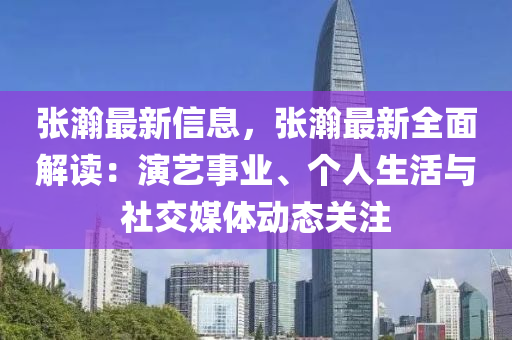 張瀚最新信息，張瀚最新全面解讀：演藝事業(yè)、個(gè)人生活與社交媒體動(dòng)態(tài)關(guān)注