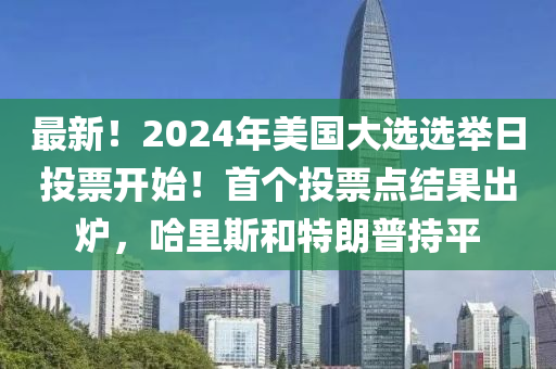 最新！2024年美國大選選舉日投票開始！首個投票點結(jié)果出爐，哈里斯和特朗普持平