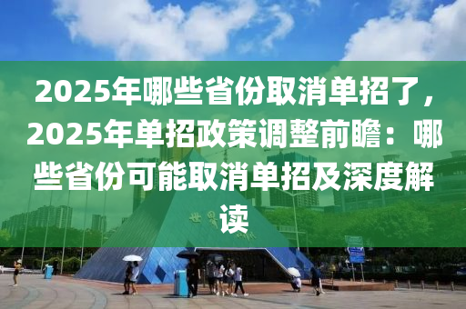 2025年哪些省份取消單招了，2025年單招政策調(diào)整前瞻：哪些省份可能取消單招及深度解讀