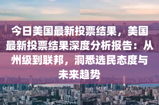 今日美國最新投票結(jié)果，美國最新投票結(jié)果深度分析報告：從州級到聯(lián)邦，洞悉選民態(tài)度與未來趨勢