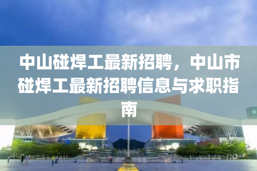 中山碰焊工最新招聘，中山市碰焊工最新招聘信息與求職指南