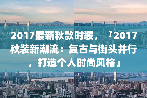 2017最新秋款時(shí)裝，『2017秋裝新潮流：復(fù)古與街頭并行，打造個(gè)人時(shí)尚風(fēng)格』