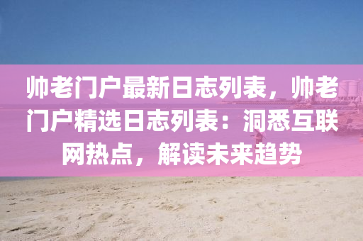 帥老門戶最新日志列表，帥老門戶精選日志列表：洞悉互聯(lián)網(wǎng)熱點，解讀未來趨勢