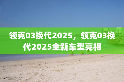 領(lǐng)克03換代2025，領(lǐng)克03換代2025全新車型亮相