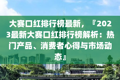 大賽口紅排行榜最新，『2023最新大賽口紅排行榜解析：熱門產品、消費者心得與市場動態(tài)』