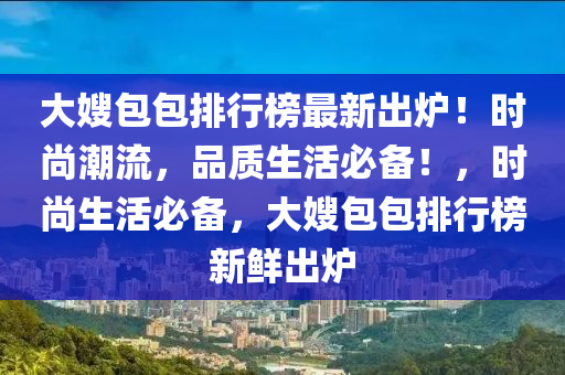 大嫂包包排行榜最新出爐！時尚潮流，品質生活必備！，時尚生活必備，大嫂包包排行榜新鮮出爐