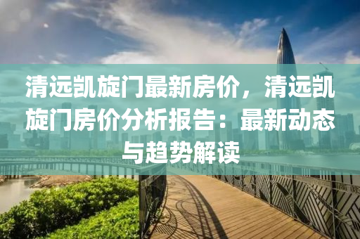 清遠凱旋門最新房價，清遠凱旋門房價分析報告：最新動態(tài)與趨勢解讀