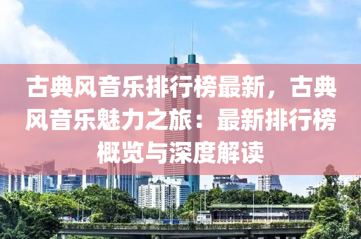 古典風(fēng)音樂(lè)排行榜最新，古典風(fēng)音樂(lè)魅力之旅：最新排行榜概覽與深度解讀