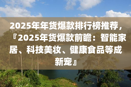 2025年年貨爆款排行榜推薦，『2025年貨爆款前瞻：智能家居、科技美妝、健康食品等成新寵』