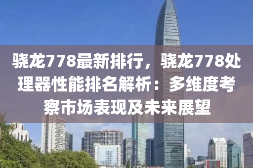 驍龍778最新排行，驍龍778處理器性能排名解析：多維度考察市場(chǎng)表現(xiàn)及未來展望