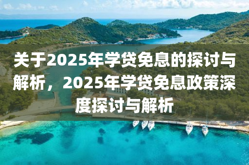 關(guān)于2025年學(xué)貸免息的探討與解析，2025年學(xué)貸免息政策深度探討與解析