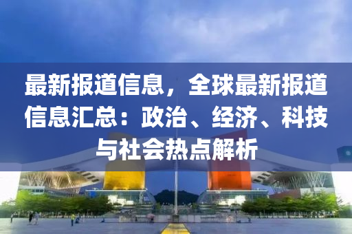 最新報道信息，全球最新報道信息匯總：政治、經(jīng)濟、科技與社會熱點解析