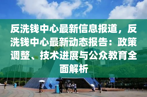 反洗錢中心最新信息報道，反洗錢中心最新動態(tài)報告：政策調(diào)整、技術(shù)進展與公眾教育全面解析