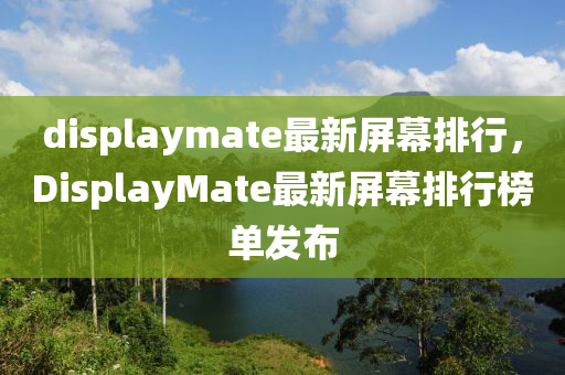 displaymate最新屏幕排行，DisplayMate最新屏幕排行榜單發(fā)布