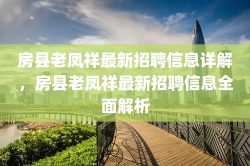 房縣老鳳祥最新招聘信息詳解，房縣老鳳祥最新招聘信息全面解析