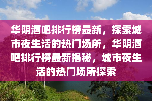 華陰酒吧排行榜最新，探索城市夜生活的熱門場所，華陰酒吧排行榜最新揭秘，城市夜生活的熱門場所探索