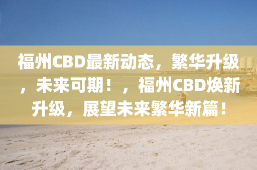 福州CBD最新動(dòng)態(tài)，繁華升級(jí)，未來可期！，福州CBD煥新升級(jí)，展望未來繁華新篇！