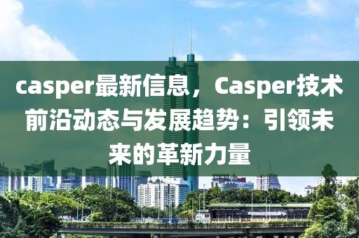 casper最新信息，Casper技術(shù)前沿動(dòng)態(tài)與發(fā)展趨勢(shì)：引領(lǐng)未來(lái)的革新力量